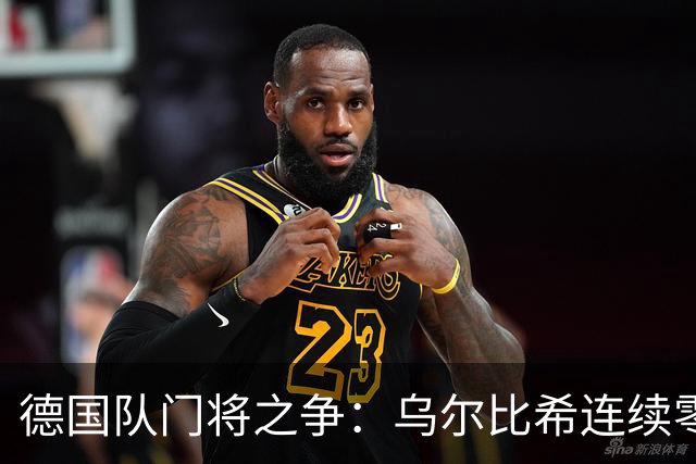 德国队门将之争：乌尔比希连续零封，特尔施特根无主力保证