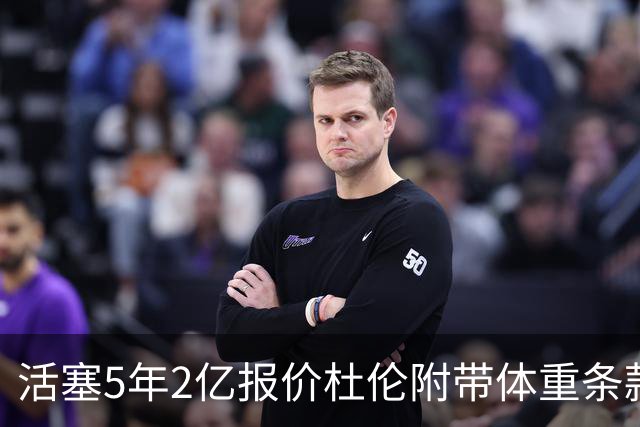 活塞5年2亿报价杜伦附带体重条款，季后赛表现引发顾虑