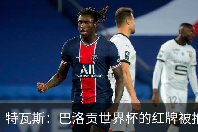 特瓦斯：巴洛贡世界杯的红牌被推翻是足球史上最严重的事件